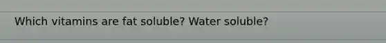 Which vitamins are fat soluble? Water soluble?