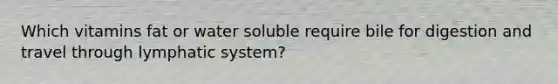 Which vitamins fat or water soluble require bile for digestion and travel through lymphatic system?