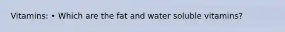 Vitamins: • Which are the fat and water soluble vitamins?