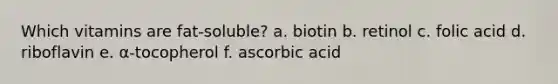 Which vitamins are fat-soluble? a. biotin b. retinol c. folic acid d. riboflavin e. α-tocopherol f. ascorbic acid