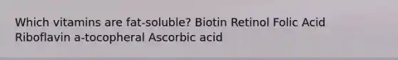 Which vitamins are fat-soluble? Biotin Retinol Folic Acid Riboflavin a-tocopheral Ascorbic acid