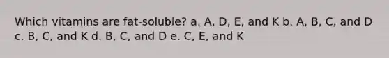 Which vitamins are fat-soluble? a. A, D, E, and K b. A, B, C, and D c. B, C, and K d. B, C, and D e. C, E, and K