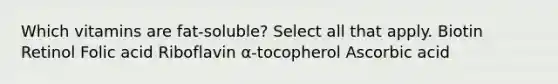 Which vitamins are fat-soluble? Select all that apply. Biotin Retinol Folic acid Riboflavin α-tocopherol Ascorbic acid