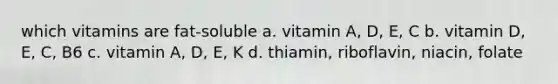 which vitamins are fat-soluble a. vitamin A, D, E, C b. vitamin D, E, C, B6 c. vitamin A, D, E, K d. thiamin, riboflavin, niacin, folate