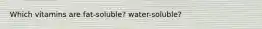 Which vitamins are fat-soluble? water-soluble?