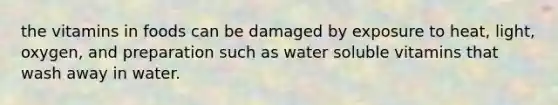 the vitamins in foods can be damaged by exposure to heat, light, oxygen, and preparation such as water soluble vitamins that wash away in water.