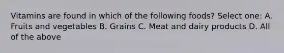 Vitamins are found in which of the following foods? Select one: A. Fruits and vegetables B. Grains C. Meat and dairy products D. All of the above