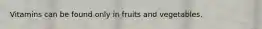 Vitamins can be found only in fruits and vegetables.