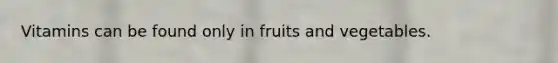 Vitamins can be found only in fruits and vegetables.