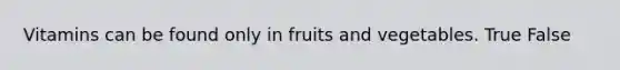 Vitamins can be found only in fruits and vegetables. True False