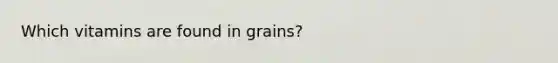 Which vitamins are found in grains?