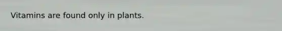 Vitamins are found only in plants.