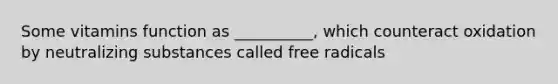 Some vitamins function as __________, which counteract oxidation by neutralizing substances called free radicals