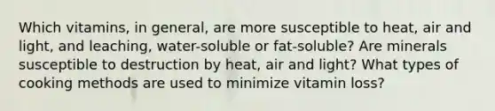 Which vitamins, in general, are more susceptible to heat, air and light, and leaching, water-soluble or fat-soluble? Are minerals susceptible to destruction by heat, air and light? What types of cooking methods are used to minimize vitamin loss?