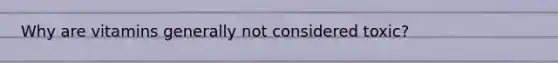 Why are vitamins generally not considered toxic?