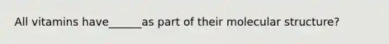 All vitamins have______as part of their molecular structure?