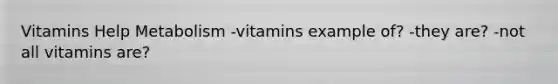 Vitamins Help Metabolism -vitamins example of? -they are? -not all vitamins are?