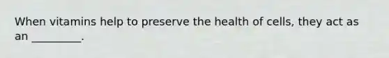 When vitamins help to preserve the health of cells, they act as an _________.