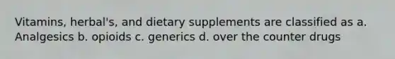 Vitamins, herbal's, and dietary supplements are classified as a. Analgesics b. opioids c. generics d. over the counter drugs