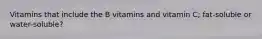 Vitamins that include the B vitamins and vitamin C; fat-soluble or water-soluble?