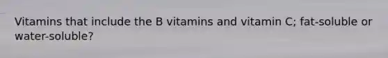 Vitamins that include the B vitamins and vitamin C; fat-soluble or water-soluble?