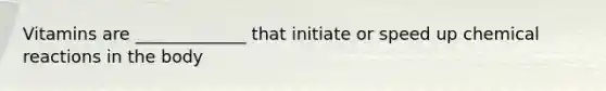 Vitamins are _____________ that initiate or speed up chemical reactions in the body