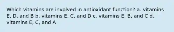 Which vitamins are involved in antioxidant function? a. vitamins E, D, and B b. vitamins E, C, and D c. vitamins E, B, and C d. vitamins E, C, and A