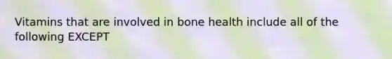 Vitamins that are involved in bone health include all of the following EXCEPT