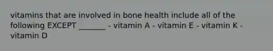 vitamins that are involved in bone health include all of the following EXCEPT _______ - vitamin A - vitamin E - vitamin K - vitamin D