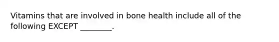 Vitamins that are involved in bone health include all of the following EXCEPT ________.