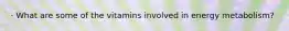 · What are some of the vitamins involved in energy metabolism?