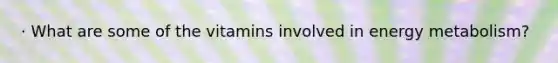 · What are some of the vitamins involved in energy metabolism?