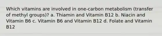 Which vitamins are involved in one-carbon metabolism (transfer of methyl groups)? a. Thiamin and Vitamin B12 b. Niacin and Vitamin B6 c. Vitamin B6 and Vitamin B12 d. Folate and Vitamin B12