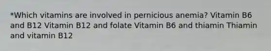 *Which vitamins are involved in pernicious anemia? Vitamin B6 and B12 Vitamin B12 and folate Vitamin B6 and thiamin Thiamin and vitamin B12