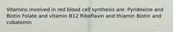 Vitamins involved in red blood cell synthesis are: Pyridoxine and Biotin Folate and vitamin B12 Riboflavin and thiamin Biotin and cobalomin