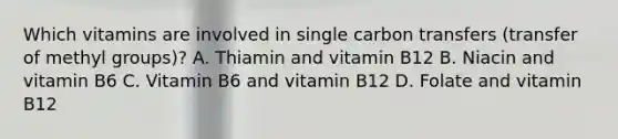 Which vitamins are involved in single carbon transfers (transfer of methyl groups)? A. Thiamin and vitamin B12 B. Niacin and vitamin B6 C. Vitamin B6 and vitamin B12 D. Folate and vitamin B12