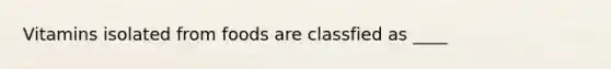 Vitamins isolated from foods are classfied as ____