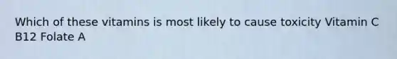 Which of these vitamins is most likely to cause toxicity Vitamin C B12 Folate A