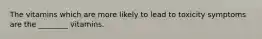 The vitamins which are more likely to lead to toxicity symptoms are the ________ vitamins.