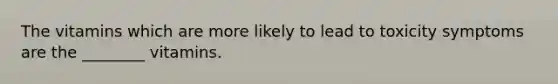 The vitamins which are more likely to lead to toxicity symptoms are the ________ vitamins.