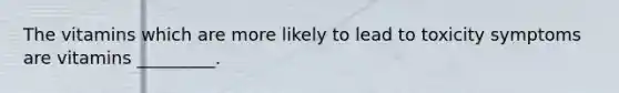 The vitamins which are more likely to lead to toxicity symptoms are vitamins _________.