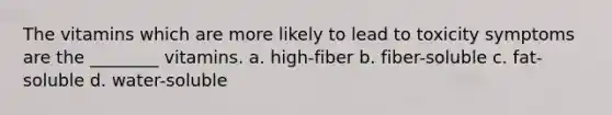 The vitamins which are more likely to lead to toxicity symptoms are the ________ vitamins. a. high-fiber b. fiber-soluble c. fat-soluble d. water-soluble