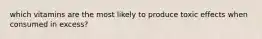 which vitamins are the most likely to produce toxic effects when consumed in excess?
