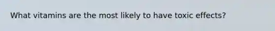 What vitamins are the most likely to have toxic effects?
