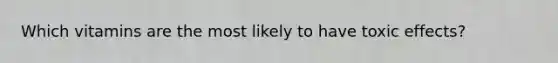Which vitamins are the most likely to have toxic effects?