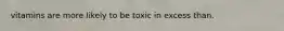vitamins are more likely to be toxic in excess than.