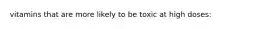 vitamins that are more likely to be toxic at high doses: