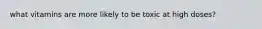 what vitamins are more likely to be toxic at high doses?