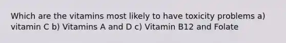 Which are the vitamins most likely to have toxicity problems a) vitamin C b) Vitamins A and D c) Vitamin B12 and Folate