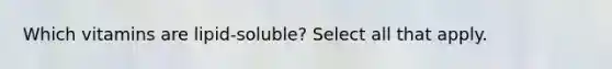 Which vitamins are lipid-soluble? Select all that apply.